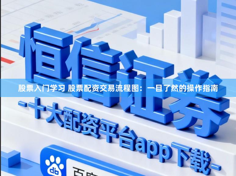 股票入门学习 股票配资交易流程图：一目了然的操作指南