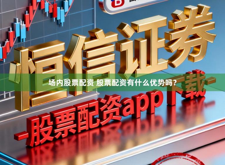 场内股票配资 股票配资有什么优势吗?