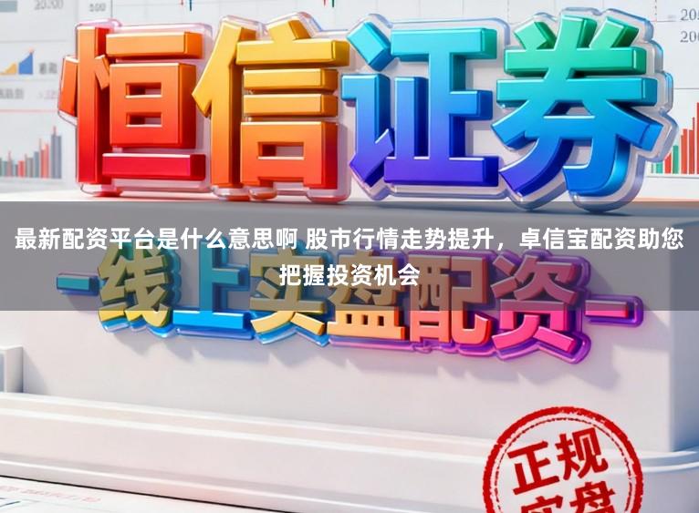 最新配资平台是什么意思啊 股市行情走势提升，卓信宝配资助您把握投资机会