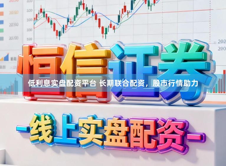低利息实盘配资平台 长期联合配资，股市行情助力