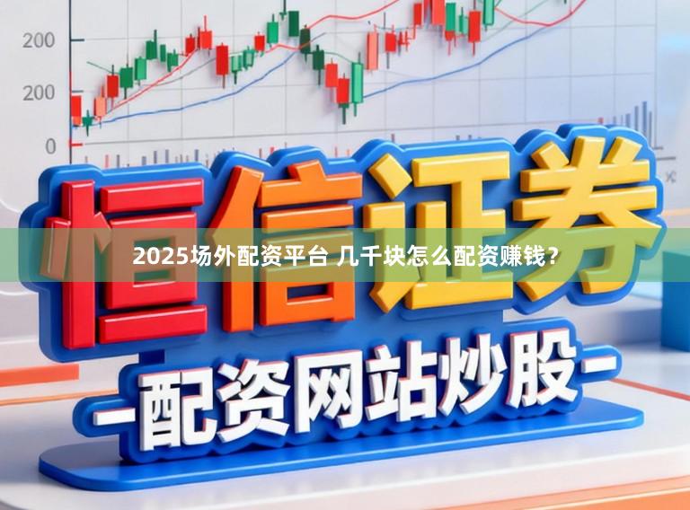 2025场外配资平台 几千块怎么配资赚钱？