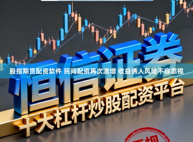 股指期货配资软件 民间配资再次激增 收益诱人风险不容忽视