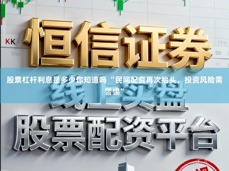 股票杠杆利息是多少你知道吗 “民间配资再次抬头,投资风险需警惕”