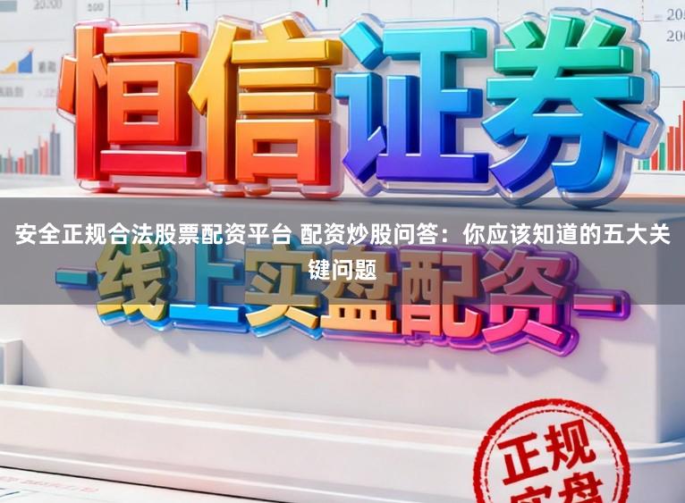 安全正规合法股票配资平台 配资炒股问答：你应该知道的五大关键问题