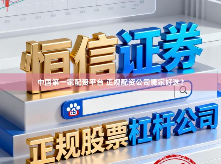 中国第一家配资平台 正规配资公司哪家好选？