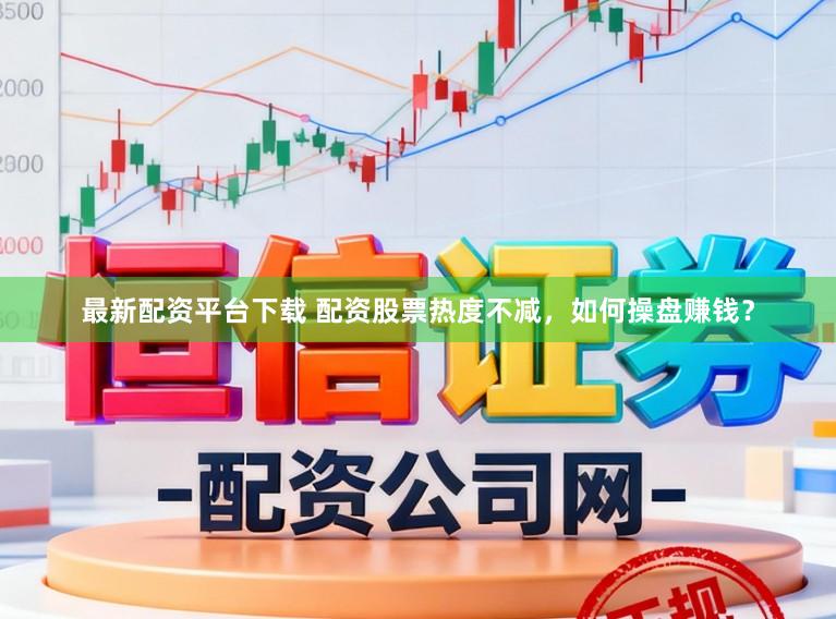 最新配资平台下载 配资股票热度不减，如何操盘赚钱？
