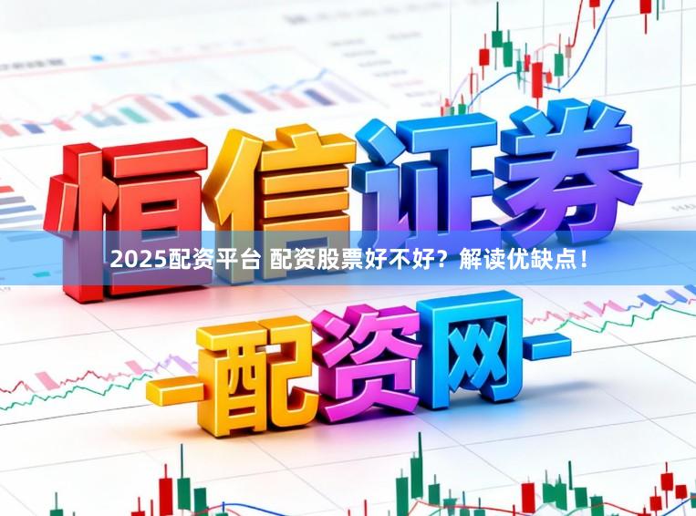 2025配资平台 配资股票好不好？解读优缺点！