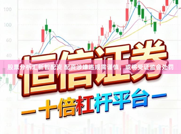 股票分析汇新智配资 配资涉嫌违规需谨慎，或将受证监会处罚