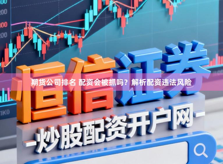 期货公司排名 配资会被抓吗？解析配资违法风险