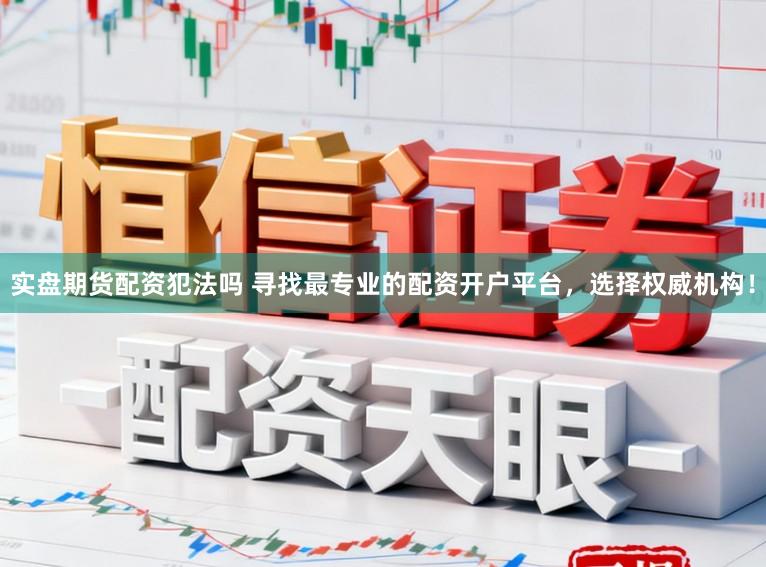 实盘期货配资犯法吗 寻找最专业的配资开户平台，选择权威机构！