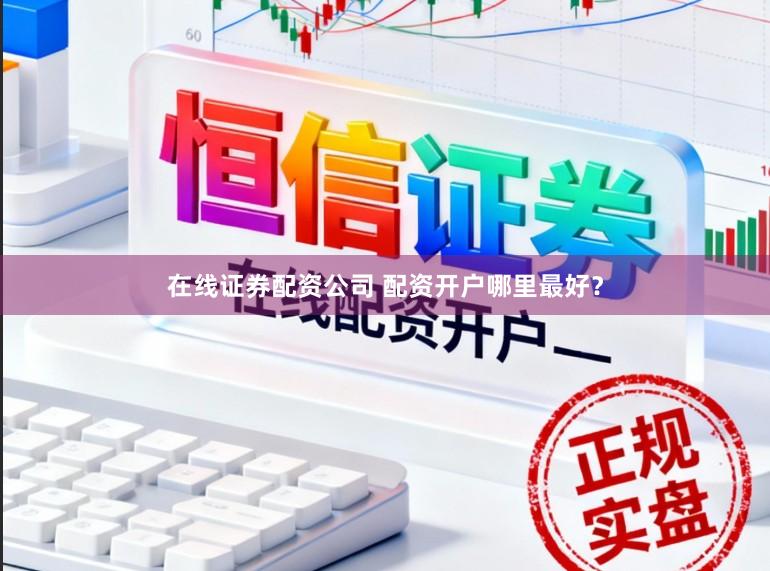 在线证券配资公司 配资开户哪里最好？