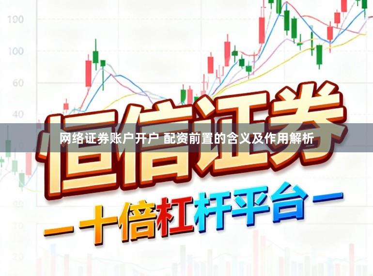 网络证券账户开户 配资前置的含义及作用解析