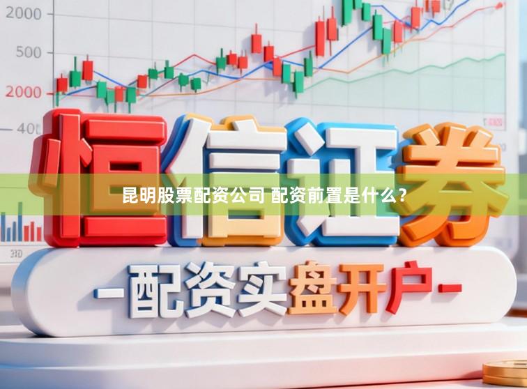 昆明股票配资公司 配资前置是什么？