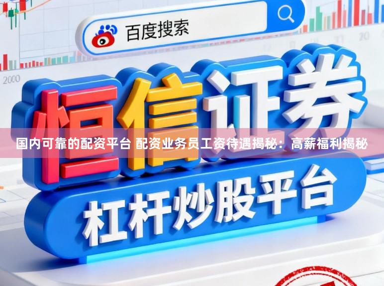 国内可靠的配资平台 配资业务员工资待遇揭秘：高薪福利揭秘