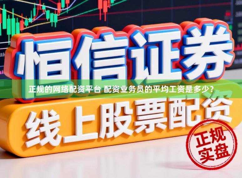 正规的网络配资平台 配资业务员的平均工资是多少？