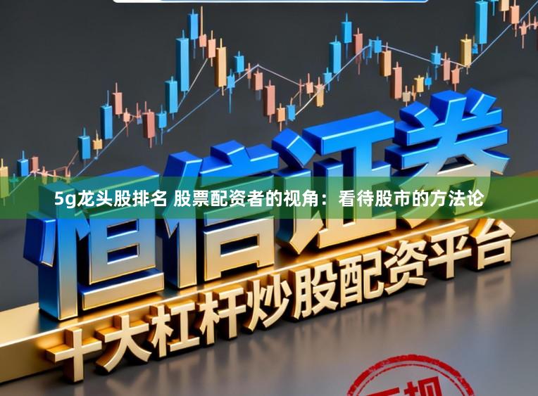 5g龙头股排名 股票配资者的视角：看待股市的方法论