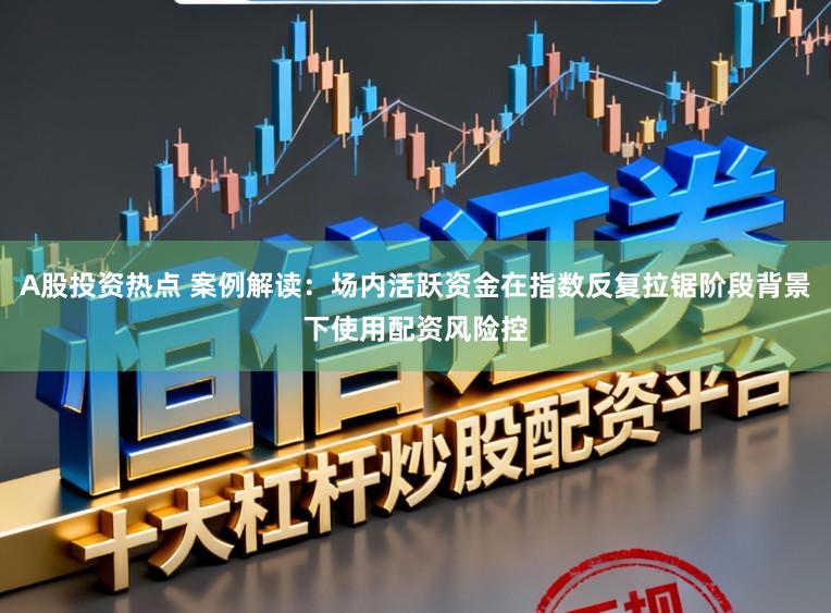 A股投资热点 案例解读：场内活跃资金在指数反复拉锯阶段背景下使用配资风险控