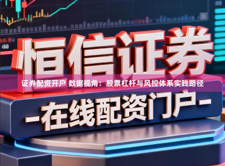 证券配资开户 数据视角：股票杠杆与风控体系实践路径
