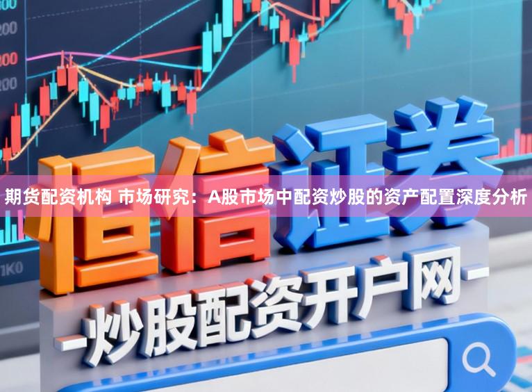 期货配资机构 市场研究：A股市场中配资炒股的资产配置深度分析