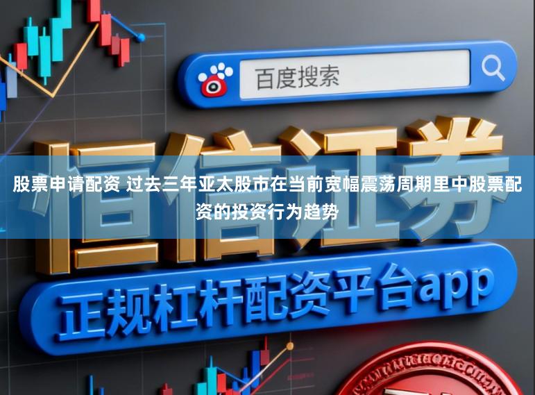 股票申请配资 过去三年亚太股市在当前宽幅震荡周期里中股票配资的投资行为趋势