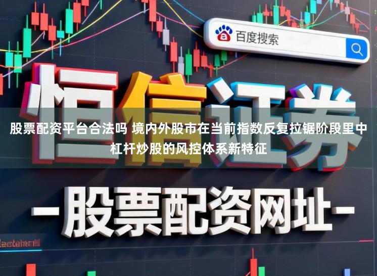 股票配资平台合法吗 境内外股市在当前指数反复拉锯阶段里中杠杆炒股的风控体系新特征