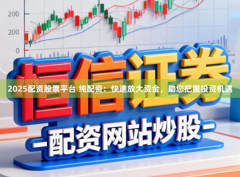 2025配资股票平台 纯配资：快速放大资金，助您把握投资机遇