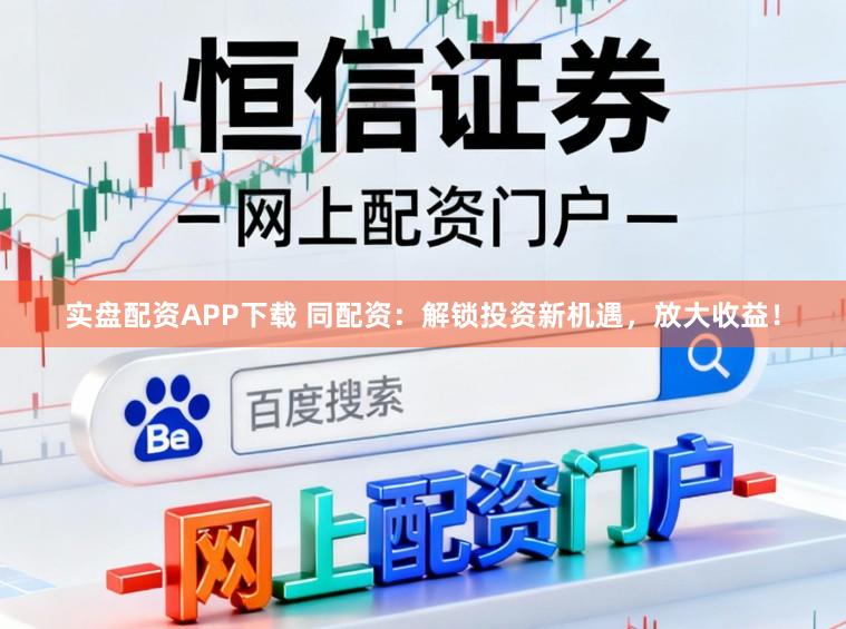 实盘配资APP下载 同配资：解锁投资新机遇，放大收益！