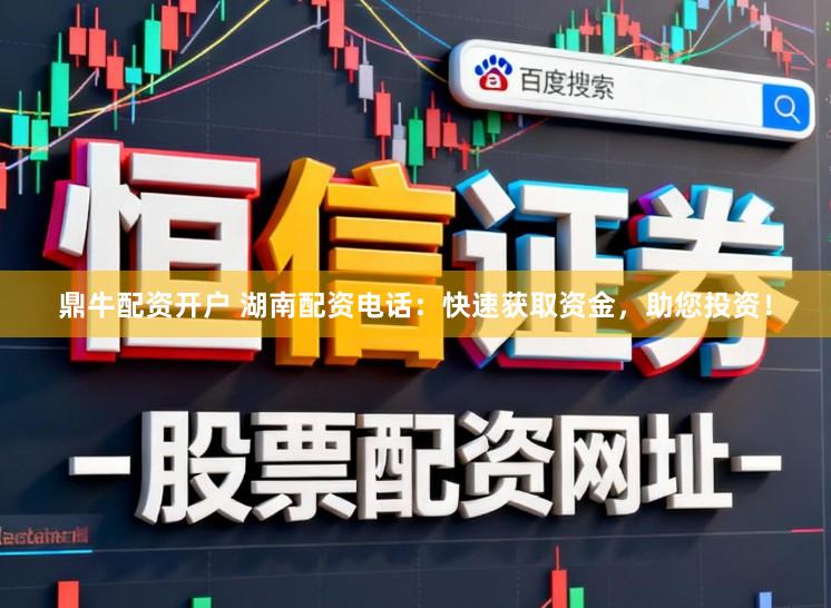 鼎牛配资开户 湖南配资电话：快速获取资金，助您投资！