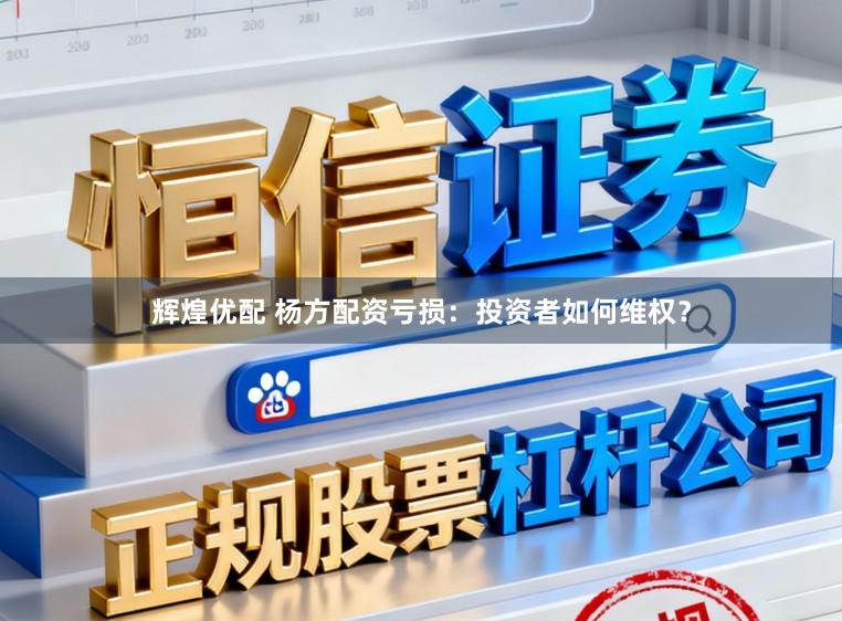 辉煌优配 杨方配资亏损：投资者如何维权？