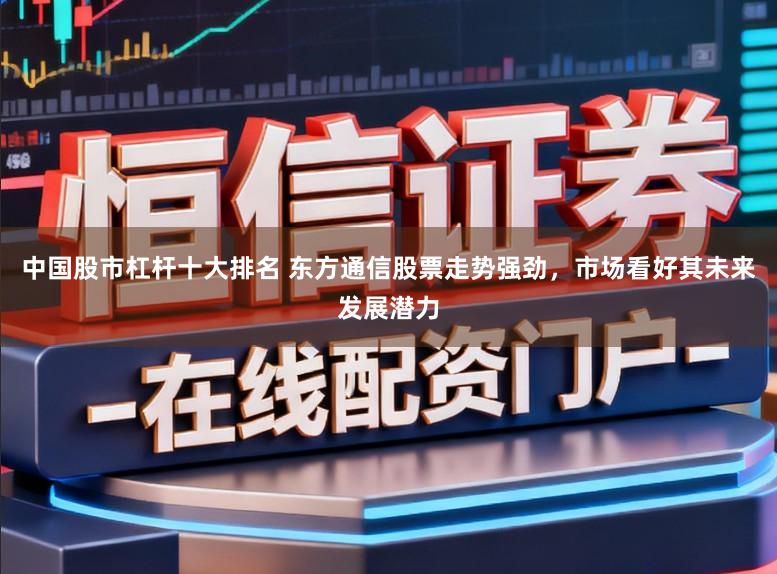 中国股市杠杆十大排名 东方通信股票走势强劲，市场看好其未来发展潜力