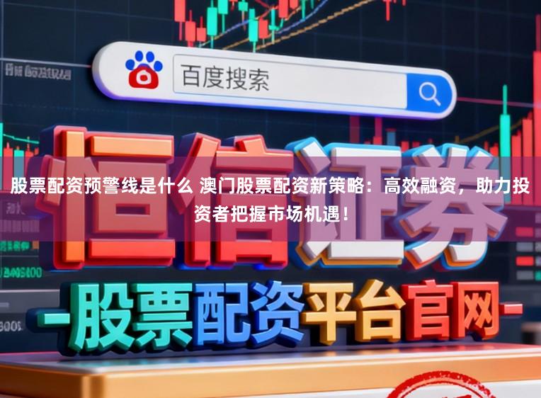 股票配资预警线是什么 澳门股票配资新策略：高效融资，助力投资者把握市场机遇！