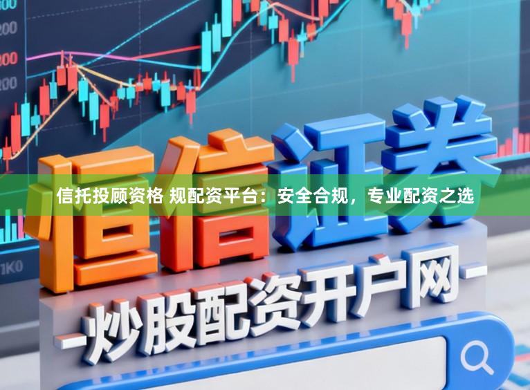 信托投顾资格 规配资平台：安全合规，专业配资之选