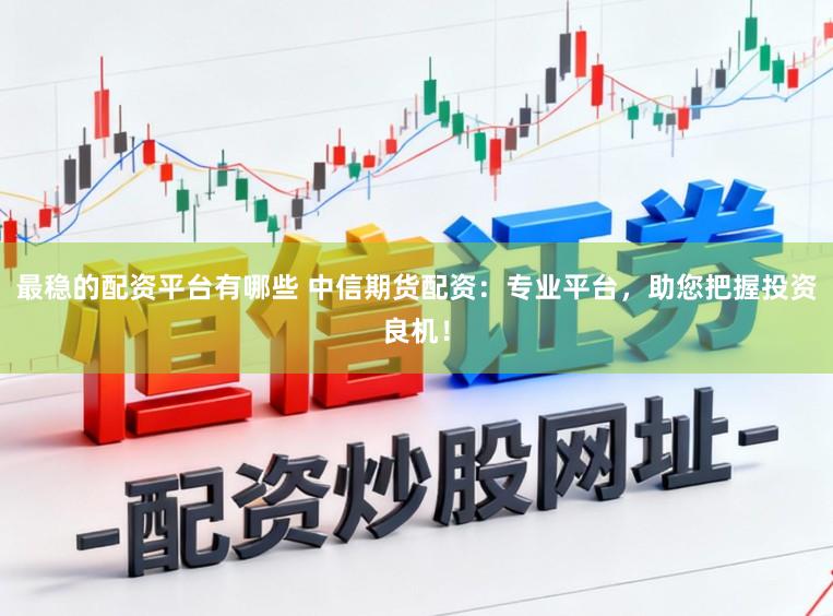 最稳的配资平台有哪些 中信期货配资：专业平台，助您把握投资良机！