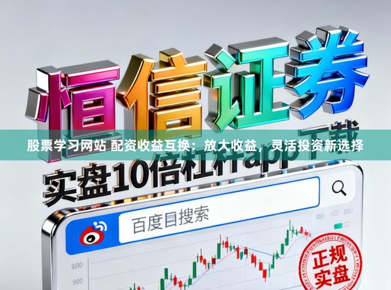 股票学习网站 配资收益互换：放大收益，灵活投资新选择