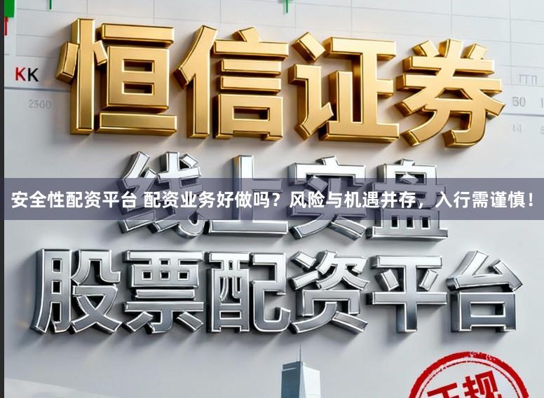 安全性配资平台 配资业务好做吗?风险与机遇并存,入行需谨慎!