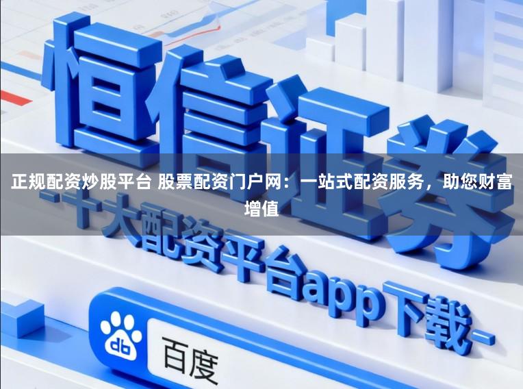 正规配资炒股平台 股票配资门户网：一站式配资服务，助您财富增值