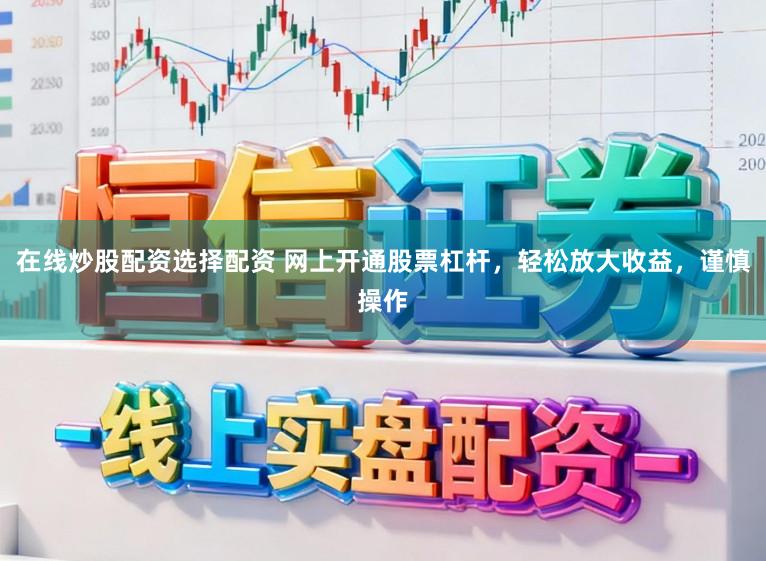 在线炒股配资选择配资 网上开通股票杠杆，轻松放大收益，谨慎操作